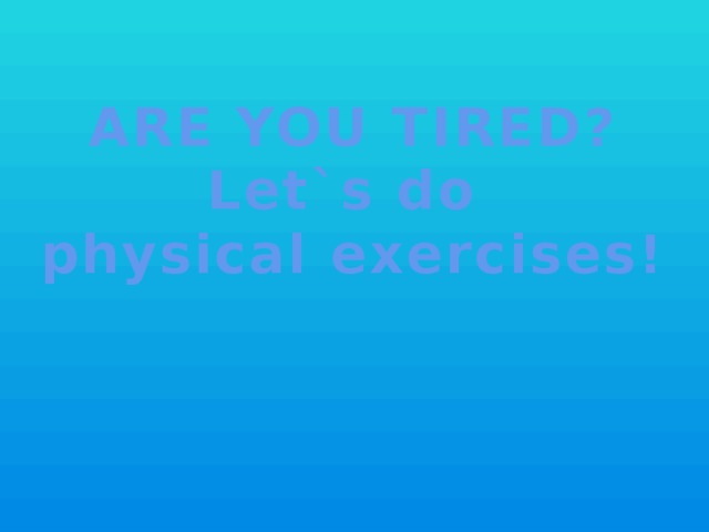 ARE YOU TIRED? Let`s do physical exercises!