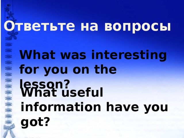 Ответьте на вопросы What was interesting for you on the lesson? What useful information have you got?