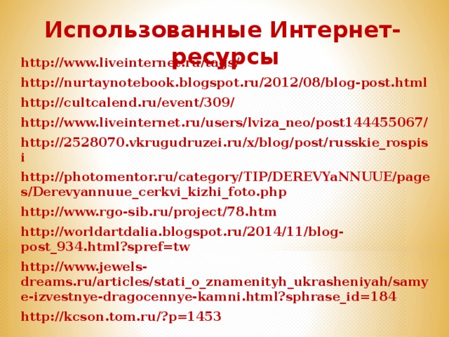 Использованные Интернет-ресурсы  http://www.liveinternet.ru/tags/ http://nurtaynotebook.blogspot.ru/2012/08/blog-post.html http://cultcalend.ru/event/309/ http://www.liveinternet.ru/users/lviza_neo/post144455067/ http://2528070.vkrugudruzei.ru/x/blog/post/russkie_rospisi http://photomentor.ru/category/TIP/DEREVYaNNUUE/pages/Derevyannuue_cerkvi_kizhi_foto.php http://www.rgo-sib.ru/project/78.htm http://worldartdalia.blogspot.ru/2014/11/blog-post_934.html?spref=tw http://www.jewels-dreams.ru/articles/stati_o_znamenityh_ukrasheniyah/samye-izvestnye-dragocennye-kamni.html?sphrase_id=184 http://kcson.tom.ru/?p=1453