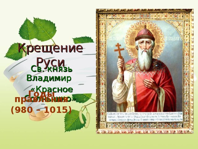 Крещение Руси Св. князь Владимир «Красное Солнышко» Годы правления (980 – 1015)
