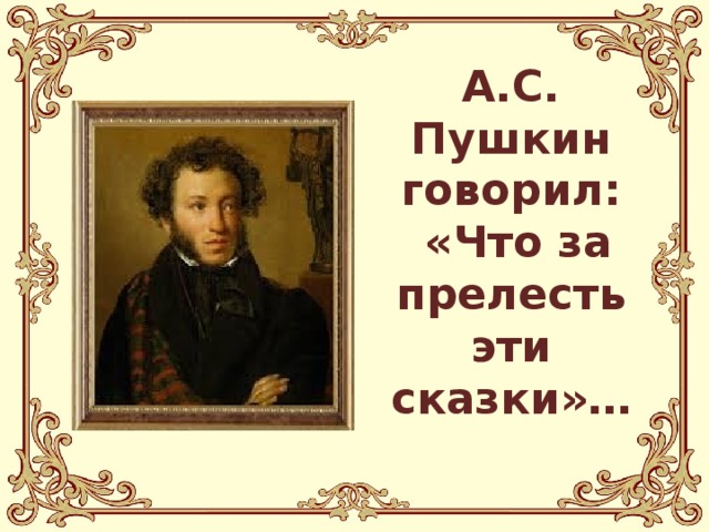 А.С. Пушкин говорил:  «Что за прелесть эти сказки»…
