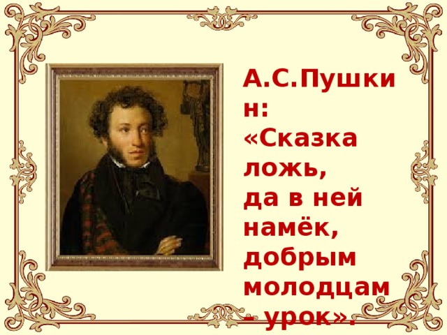 А.С.Пушкин: «Сказка ложь, да в ней намёк, добрым молодцам – урок».