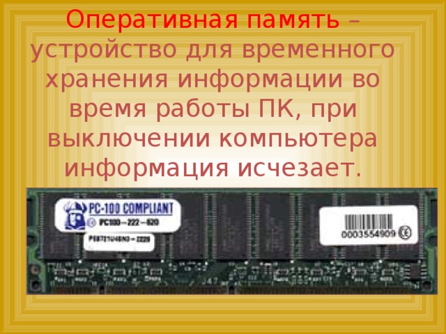 Оперативная память – устройство для временного хранения информации во время работы ПК, при выключении компьютера информация исчезает.