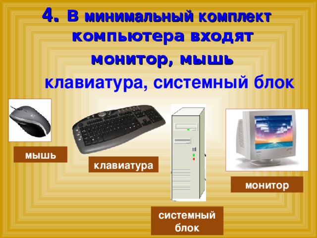 4 . В минимальный комплект компьютера входят  монитор, мышь клавиатура, системный блок мышь клавиатура монитор системный блок