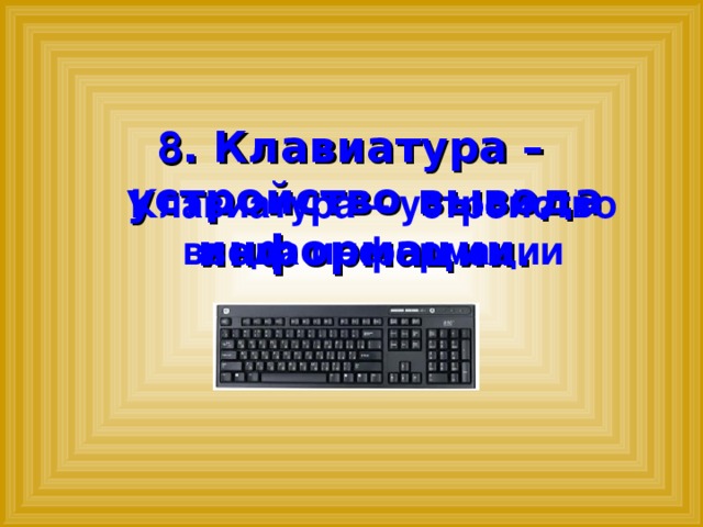 8 . Клавиатура – устройство вывода информации. Клавиатура – устройство ввода информации