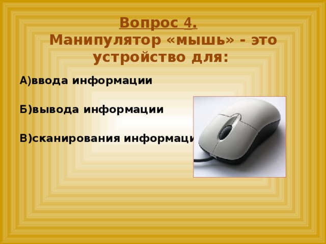 Вопрос 4 .   Манипулятор «мышь» - это устройство для:    А) ввода информации  Б )вывода информации  В )сканирования информации