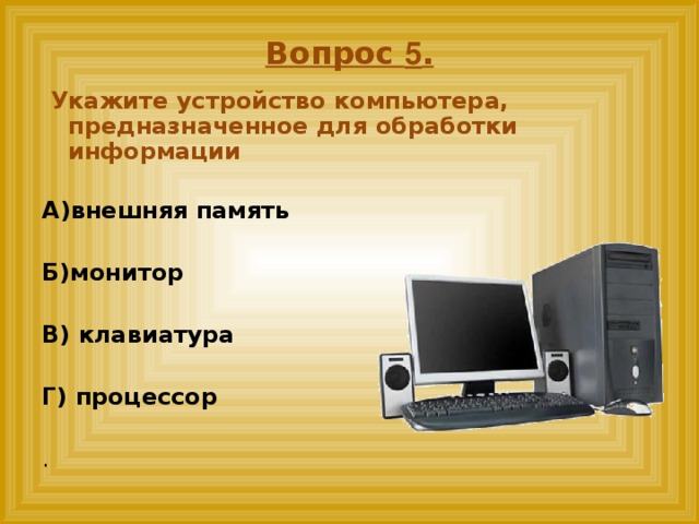 Вопрос 5 .  Укажите устройство компьютера, предназначенное для обработки информации   А)внешняя память  Б)монитор  В) клавиатура  Г) процессор .