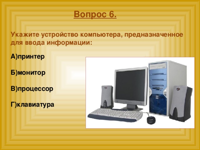 Вопрос 6.  Укажите устройство компьютера, предназначенное для ввода информации:  А)принтер  Б)монитор  В)процессор  Г)клавиатура