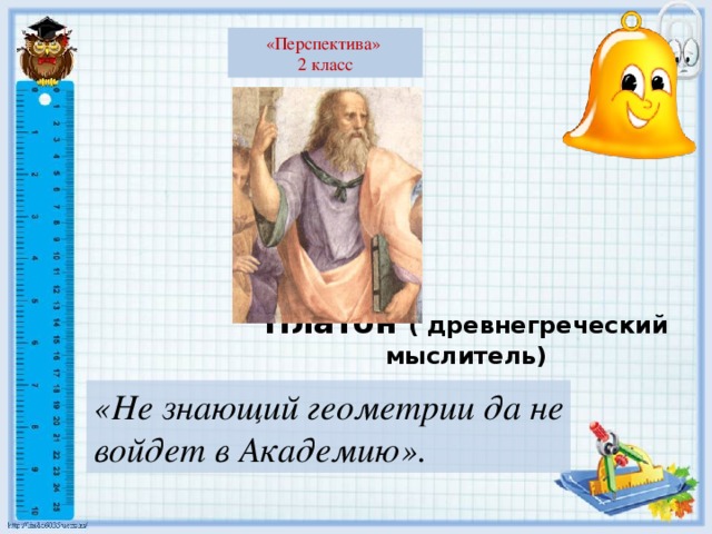 «Перспектива» 2 класс Платон ( древнегреческий мыслитель) «Не знающий геометрии да не войдет в Академию».