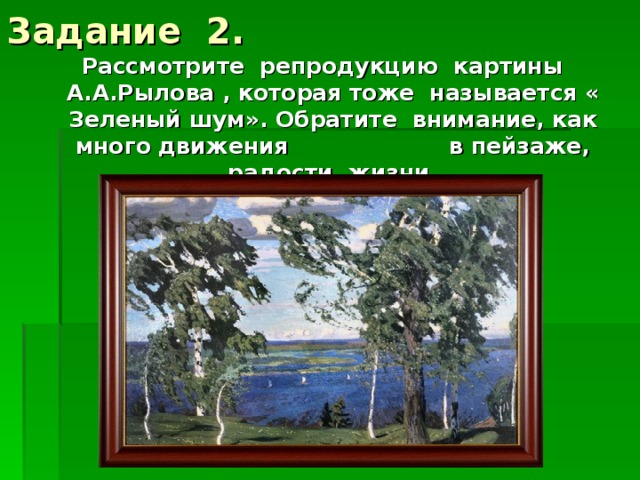 Задание 2. Рассмотрите репродукцию картины А.А.Рылова , которая тоже называется « Зеленый шум». Обратите внимание, как много движения в пейзаже, радости жизни.