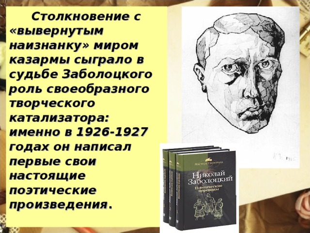 Столкновение с «вывернутым наизнанку» миром казармы сыграло в судьбе Заболоцкого роль своеобразного творческого катализатора: именно в 1926-1927 годах он написал первые свои настоящие поэтические произведения .