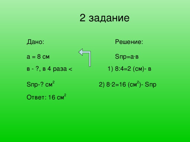 2 задание   Дано: Решение: а = 8 см Sпр=а . в в - ?, в 4 раза Sпр-? см 2 2) 8 . 2=16 (см 2 )- Sпр Ответ: 16 см 2