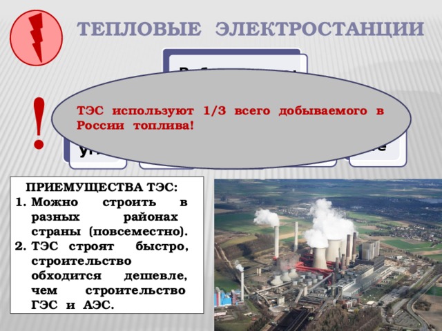 Тепловые электростанции Работают на: ! ТЭС используют 1/3 всего добываемого в России топлива! мазуте     торфе газе нефти угле  ПРИЕМУЩЕСТВА ТЭС: