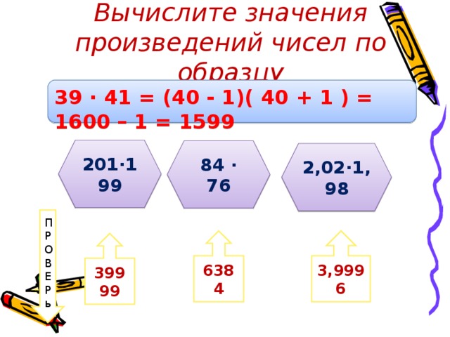 Вычислите значения произведений чисел по образцу 39 ∙ 41 = (40 - 1)( 40 + 1 ) = 1600 – 1 = 1599 201∙199 84 ∙ 76 2,02∙1,98 П Р О В Е Р ь 6384 3,9996 39999
