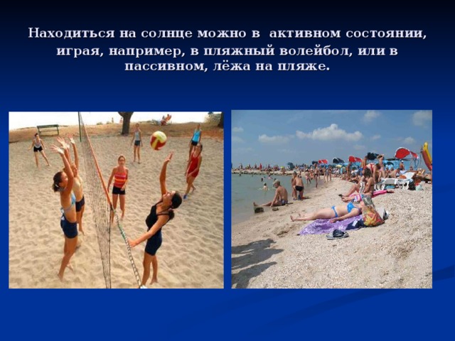 Находиться на солнце можно в  активном состоянии, играя, например, в пляжный волейбол, или в пассивном, лёжа на пляже.
