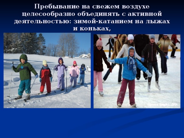 Пребывание на свежем воздухе целесообразно объединять с активной деятельностью: зимой-катанием на лыжах и коньках,