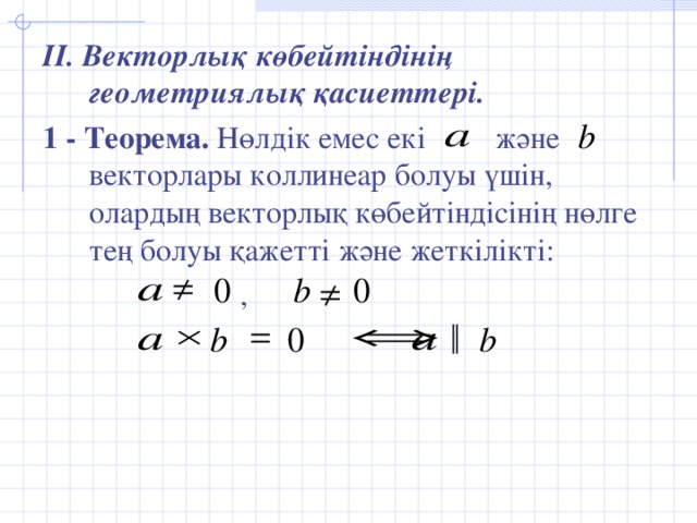 II. Векторлық көбейтіндінің геометриялық қасиеттері. 1 - Теорема. Нөлдік емес екі және векторлары коллинеар болуы үшін, олардың векторлық көбейтіндісінің нөлге тең болуы қажетті және жеткілікті:  ,  ║
