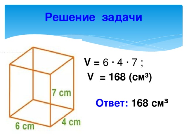 Решение задачи V = 6 · 4 · 7 ;  V  = 168 (cм³)   Ответ: 168 см ³