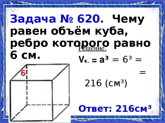 Задача № 620. Чему равен объём куба, ребро которого равно 6 см. Решение. V к. = а ³ = 6³ =   = 216 (см³) Ответ: 216см³ 6 11.11.16