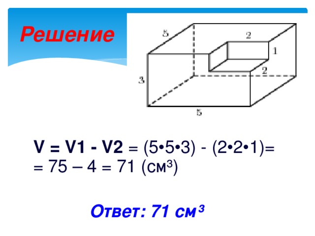 Решение  V = V1 - V2 =  (5•5•3) - (2•2•1)= = 75 – 4 = 71 (см³) Ответ: 71 см³