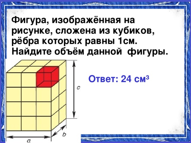 Фигура, изображённая на рисунке, сложена из кубиков, рёбра которых равны 1см. Найдите объём данной фигуры. Ответ: 24 см³ 11.11.16