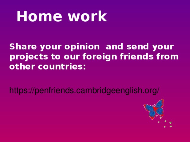 Home work Share your opinion and send your projects to our foreign friends from other countries:  https://penfriends.cambridgeenglish.org/
