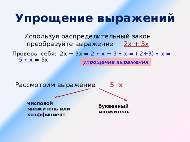Упрощение выражений Используя распределительный закон преобразуйте выражение 2х + 3х Проверь  себя: 2х + 3х = 2 ∙ х + 3 ∙ х = ( 2+3) ∙ х = 5 ∙ х =  5х  упрощение выражения Рассмотрим выражение  5 х  числовой множитель или коэффициент буквенный множитель