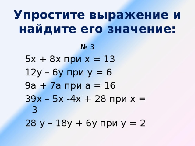 Упростите выражение и найдите его значение: № 3 5х + 8х при х = 13 12у – 6у при у = 6 9а + 7а при а = 16 39х – 5х -4х + 28 при х = 3 28 у – 18у + 6у при у = 2