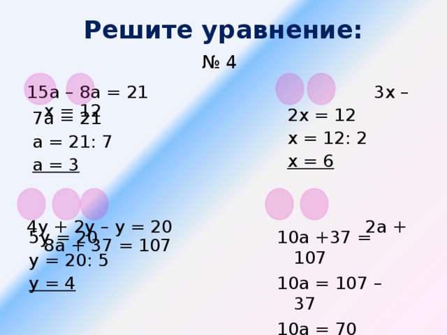 Решите уравнение:  № 4  15а – 8а = 21 3х – х = 12 4у + 2у – у = 20 2а + 8а + 37 = 107 2х = 12 х = 12: 2 х = 6 7а = 21 а = 21: 7 а = 3 5у = 20 у = 20: 5 у = 4 10а +37 = 107 10а = 107 – 37 10а = 70 а = 7