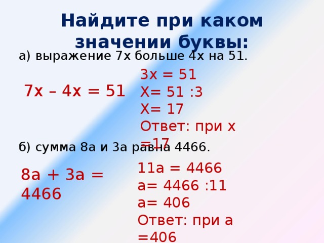 Найдите при каком значении буквы: а) выражение 7х больше 4х на 51. б) сумма 8а и 3а равна 4466.   3х = 51 Х= 51 :3 Х= 17 Ответ: при х =17 7х – 4х = 51 11а = 4466 а= 4466 :11 а= 406 Ответ: при а =406 8а + 3а = 4466