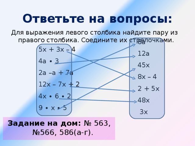 Ответьте на вопросы: Для выражения левого столбика найдите пару из правого столбика. Соедините их стрелочками. 8а 12а 45х 8х – 4 2 + 5х 48х  3х 5х + 3х – 4 4а ∙ 3 2а –а + 7а 12х – 7х + 2 4х ∙ 6 ∙ 2 9 ∙ х ∙ 5  Задание на дом: № 563, №566, 586(а-г).