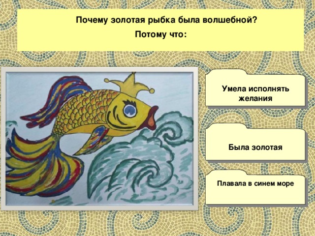 Почему золотая рыбка была волшебной? Потому что:  Умела исполнять желания  Была золотая  Плавала в синем море