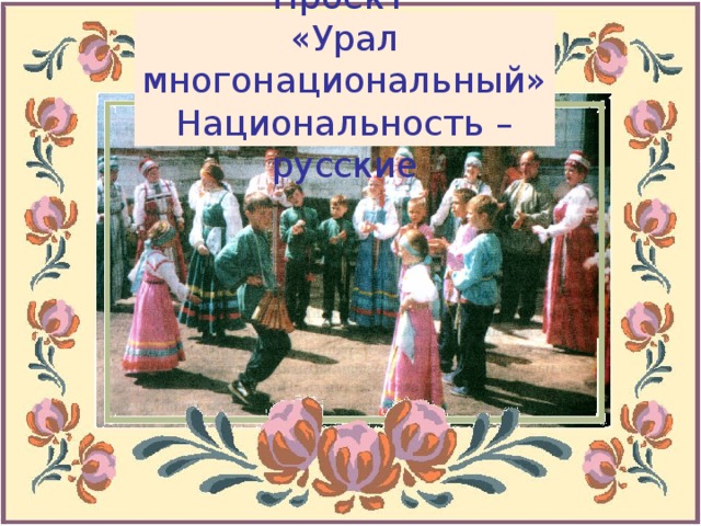 Проект  «Урал многонациональный»  Национальность – русские
