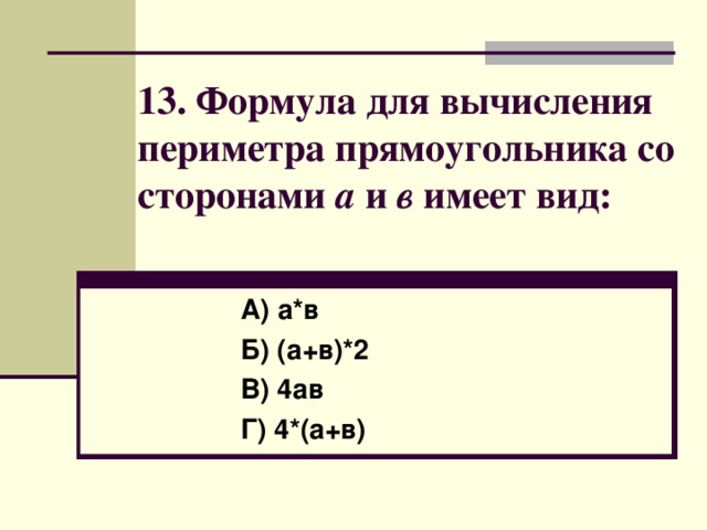 13. Формула для вычисления периметра прямоугольника со сторонами а и в имеет вид: А) а*в  Б) (а+в)*2  В) 4ав  Г) 4*(а+в)