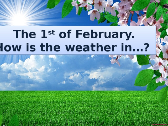 The 1 st of February. How is the weather in…? The 31 st of January.