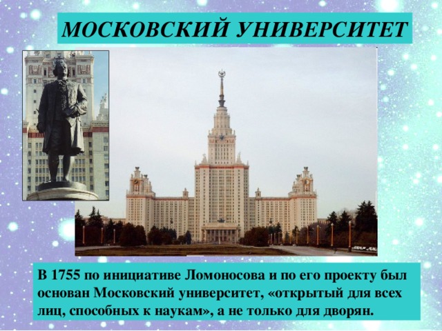 МОСКОВСКИЙ УНИВЕРСИТЕТ В 1755 по инициативе Ломоносова и по его проекту был основан Московский университет, «открытый для всех лиц, способных к наукам», а не только для дворян.