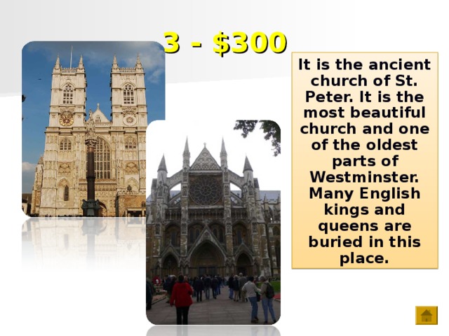 3 - $300 It is the ancient church of St. Peter. It is the most beautiful church and one of the oldest parts of Westminster. Many English kings and queens are buried in this place.