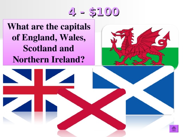 4 - $100 What are the capitals of England, Wales, Scotland and Northern Ireland? What are the capitals of England, Wales, Scotland and Northern Ireland?