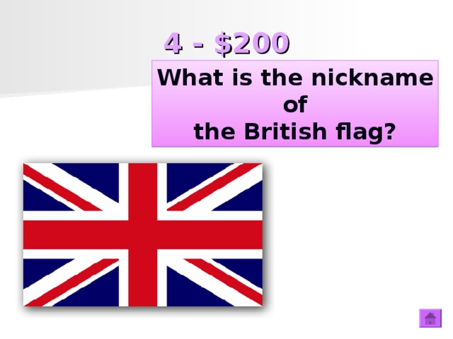 4 - $200 What is the nickname  of the British flag? What is the nickname of the British flag?