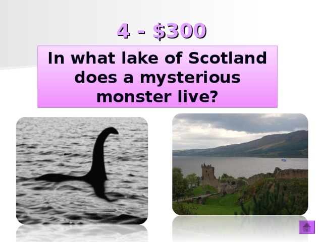 4 - $300 In what lake of Scotland does a mysterious monster live? In what lake of Scotland does a mysterious monster live?