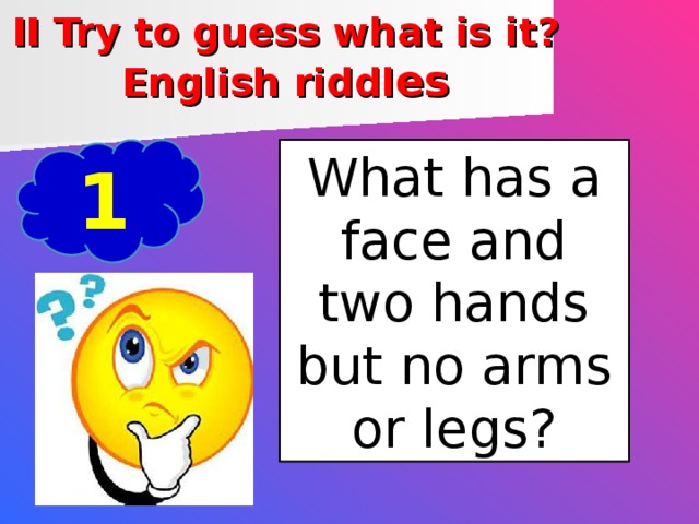 II Try to guess what is it?  English riddl es 1 What has a face and two hands but no arms or legs?