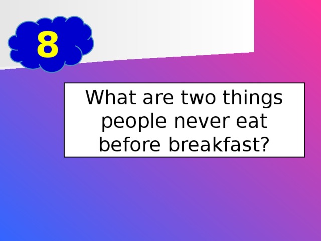 8 What are two things people never eat before breakfast?