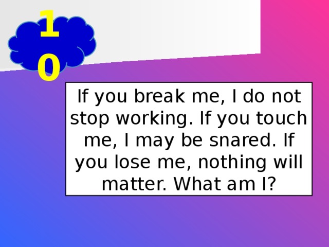 10 If you break me, I do not stop working. If you touch me, I may be snared. If you lose me, nothing will matter. What am I?