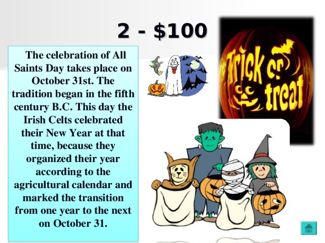 2 - $100    The celebration of All Saints Day takes place on October 31st. The tradition began in the fifth century B.C. This day the Irish Celts celebrated their New Year at that time, because they organized their year according to the agricultural calendar and marked the transition from one year to the next on October 31.   