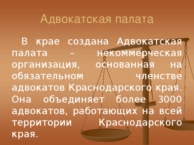 Адвокатская палата  В крае создана Адвокатская палата – некоммерческая организация, основанная на обязательном членстве адвокатов Краснодарского края. Она объединяет более 3000 адвокатов, работающих на всей территории Краснодарского края.