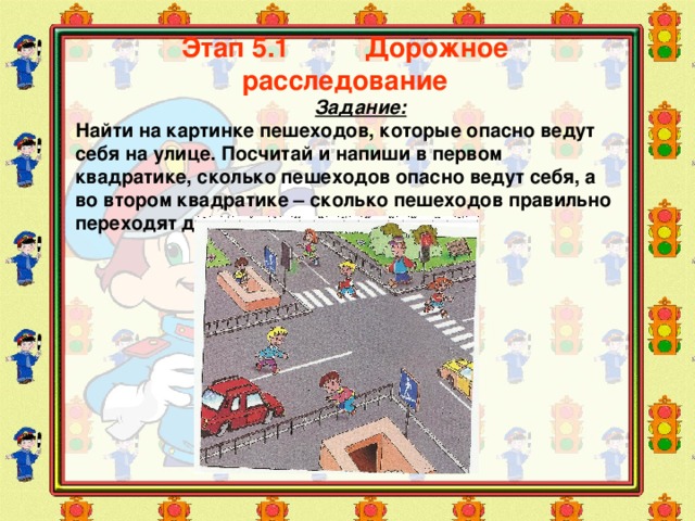 Этап 5.1 Дорожное расследование  Задание: Найти на картинке пешеходов, которые опасно ведут себя на улице. Посчитай и напиши в первом квадратике, сколько пешеходов опасно ведут себя, а во втором квадратике – сколько пешеходов правильно переходят дорогу.