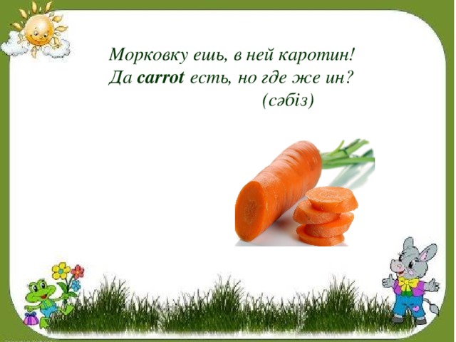 Морковку ешь, в ней каротин! Да carrot есть, но где же ин?  (сәбіз)