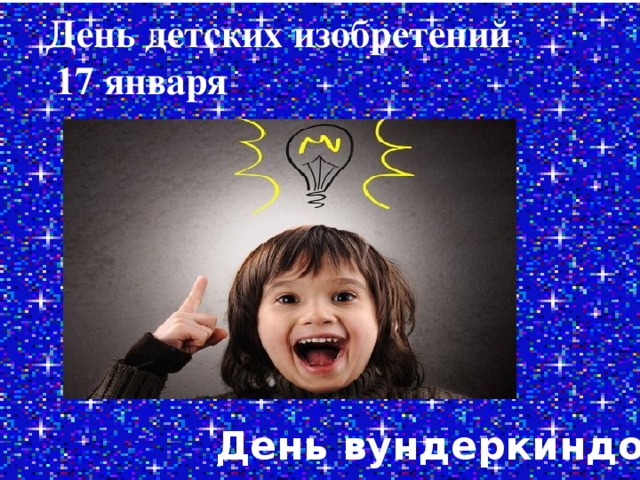 День детских изобретений  17 января День вундеркиндов