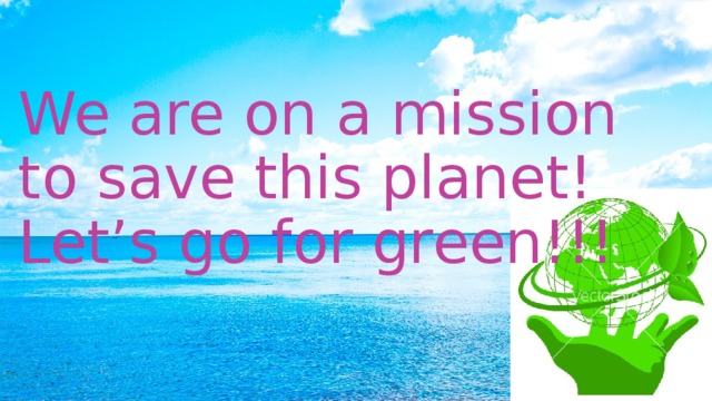 We are on a mission to save this planet! Let’s go for green!!!