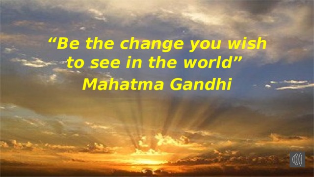 “ Be the change you wish to see in the world” Mahatma Gandhi